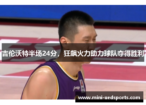 吉伦沃特半场24分，狂飙火力助力球队夺得胜利