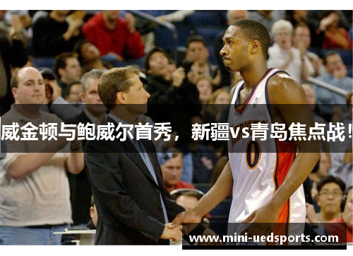 威金顿与鲍威尔首秀，新疆vs青岛焦点战！