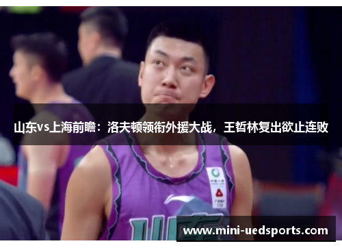 山东vs上海前瞻：洛夫顿领衔外援大战，王哲林复出欲止连败