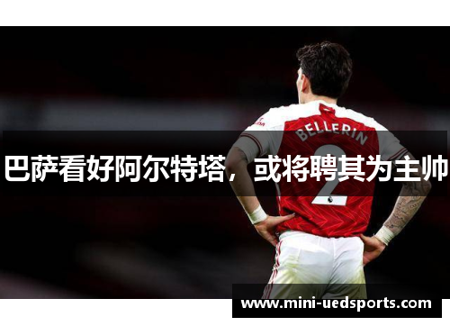 巴萨看好阿尔特塔，或将聘其为主帅