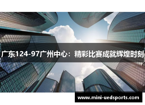 广东124-97广州中心：精彩比赛成就辉煌时刻