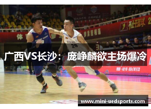 广西VS长沙：庞峥麟欲主场爆冷